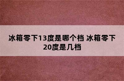 冰箱零下13度是哪个档 冰箱零下20度是几档